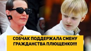 СОБЧАК ПОДДЕРЖАЛА СМЕНУ ГРАЖДАНСТВА ПЛЮЩЕНКО!!!