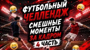ФУТБОЛЬНЫЙ ЧЕЛЛЕНДЖ СМЕШНЫЕ МОМЕНТЫ ЗА КАДРОМ 4 ЧАСТЬ