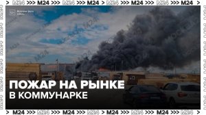 Пожар произошел на рынке «Тополек» в Коммунарке - Москва 24