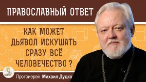 Каким образом дьявол может искушать всё человечество одновременно ?  Протоиерей Михаил Дудко