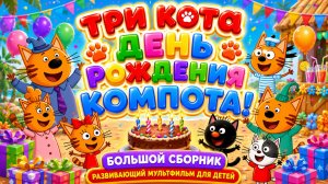 Три Кота — День рождения Компота! 🎂🐱 Большой сборник ✨ Развивающий мультфильм для детей