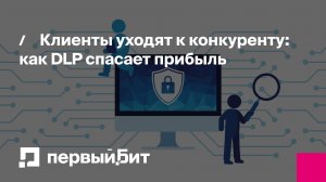 Клиенты уходят к конкуренту: как DLP спасает прибыль | Первый Бит