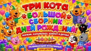 Три Кота Большой сборник дней рождения!  Коржик, Карамелька, Компот и друзья Развивающий мультфильм