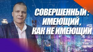 СОВЕРШЕННЫЙ: ИМЕЮЩИЙ, КАК НЕ ИМЕЮЩИЙ. Андрей Яковишин