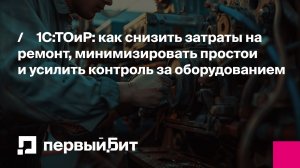 1С:ТОиР: как снизить затраты на ремонт, минимизировать простои и усилить контроль за оборудованием