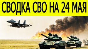 Новости СВО на 24 мая. Ситуация на фронте. Фронтовая сводка на сегодня 24.05.2026