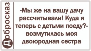 -Мы же на вашу дачу рассчитывали! Куда я теперь с детьми поеду?- возмутилась моя двоюродная сестра