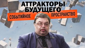 АТТРАКТОРЫ БУДУЩЕГО И СОБЫТИЙНОЕ ПРОСТРАНСТВО. СЕРГЕЙ ШИЛОВ
