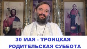 30 МАЯ - Троицкая родительская суббота. Что необходимо знать и сделать? Священник Валерий Сосковец