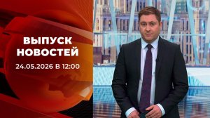Выпуск новостей в 12:00 от 24.05.2026