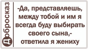 -Да, представляешь, между тобой и им я всегда буду выбирать своего сына,- ответила я жениху