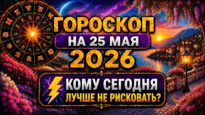 Гороскоп на 25 мая 2026 ⚡ Кому сегодня лучше не рисковать?