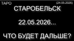 СТАРОБЕЛЬСК 22.05.2026... ЧТО БУДЕТ ДАЛЬШЕ? (ТАРО. 24.05.2026)