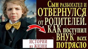 История из жизни. Сын разбогател и отвернулся от семьи, но внук... Жизненная история