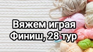 СП Вяжем играя с Еленой Велиной, финиш 28 тур