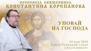 Уповай на Господа. Проповедь о. Константина Корепанова в неделю, посвященную семье (24.05.2026)