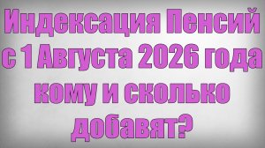 Индексация Пенсий с 1 Августа 2026 года кому и сколько добавят