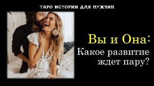 💯Вы и Она: Какое развитие ждет пару?💖 ТАРО истории для МУЖЧИН 🔮