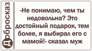 -Не понимаю, чем ты недовольна? Это достойный подарок, тем более, я выбирал его с мамой!- сказал муж
