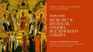 Утреня и изобразительные на русском языке. Неделя 7 по Пасхе, отцов 1Вселенского собора. 24 мая 2026