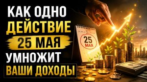 Как одно действие 25 мая. Умножит ваши доходы.