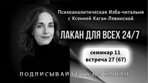 67 встреча (семинар 11, встреча 27) «Лакан для всех 24/7», ведущая Ксения Каган-Левинская