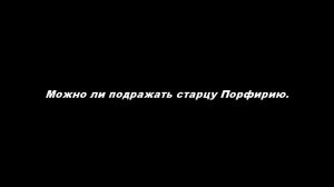 Можно ли подражать старцу Порфирию