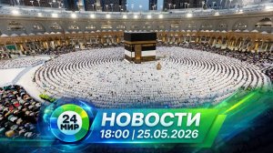 Новости 25 мая 2026 года 18:00 | Выпуск новостей | МИР 24