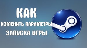 Как изменить параметры запуска игры в steam