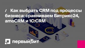 Как выбрать CRM под процессы бизнеса: сравниваем Битрикс24, amoCRM и 1С:CRM | Первый Бит