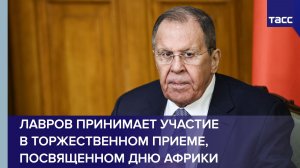 Лавров принимает участие в торжественном приеме, посвященном Дню Африки