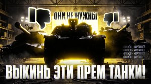 ИЗБАВЬСЯ ОТ ХЛАМА! ВЫКИНЬ ЭТИ ПРЕМ ТАНКИ!