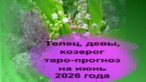 ТЕЛЕЦ, ДЕВА, КОЗЕРОГ ТАРО-ПРОГНОЗ НА ИЮНЬ 2026 ГОДА