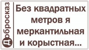 Без квадратных метров я меркантильная и корыстная...