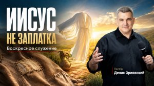 «ИИСУС НЕ ЗАПЛАТКА» Воскресное слово от пастора Дениса Орловского - 13 июля