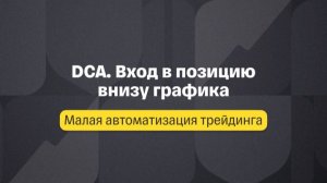 Малая автоматизация. Лекция 4. DCA. Вход в позицию внизу графика