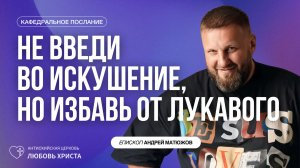 НЕ ВВЕДИ ВО ИСКУШЕНИЕ, НО ИЗБАВЬ ОТ ЛУКАВОГО 24.05.2026 | ЕПИСКОП АНДРЕЙ МАТЮЖОВ