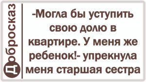 -Могла бы уступить свою долю в квартире. У меня же ребенок!- упрекнула меня старшая сестра