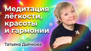 Медитация лёгкости, красоты и гармонии. Татьяна Дьячкова