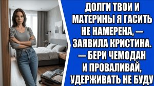 Долги твои и материны я гасить не намерена, — заявила Кристина. — Бери чемодан и проваливай..