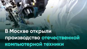 В Москве открыли производство отечественной компьютерной техники