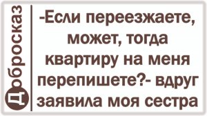 -Если переезжаете, может, тогда квартиру на меня перепишете?- вдруг заявила моя сестра