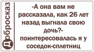-А она вам не рассказала, как 26 лет назад выгнала свою дочь?- поинтересовалась я у соседок-сплетниц