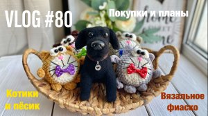 VLOG #80 Котики и пёсик. Вязальное фиаско. Покупки и планы