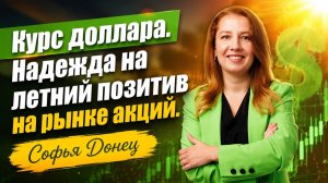 Курс доллара. Надежда на летний позитив на рынке акций.  Софья Донец