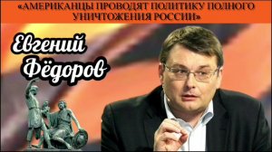 Евгений Фёдоров: «Американцы проводят политику полного уничтожения России»