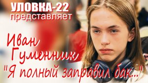 УЛОВКА-22: Иван Гуменник  - «Я полный заправил бак...»