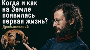 Когда и как на Земле появилась первая жизнь. Дробышевский