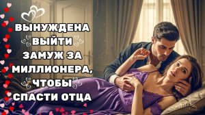 ЕЁ ВЫНУДИЛИ ВЫЙТИ ЗАМУЖ ЗА МИЛЛИОНЕРА, ЧТОБЫ СПАСТИ СВОЕГО ОТЦА — И МИЛЛИОНЕР ВЛЮБИЛСЯ В НЕЁ