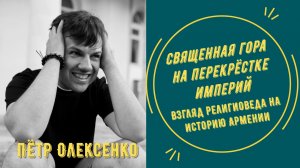 Священная гора на перекрёстке империй. Взгляд религиоведа на историю Армении | Пётр Олексено